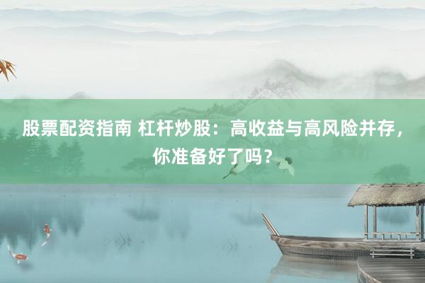 股票配资指南 杠杆炒股：高收益与高风险并存，你准备好了吗？