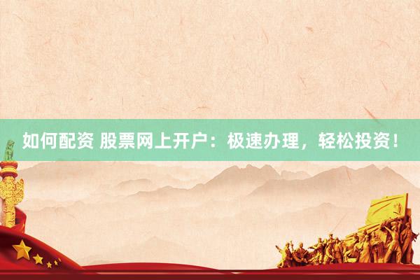 如何配资 股票网上开户：极速办理，轻松投资！
