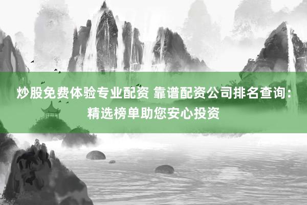 炒股免费体验专业配资 靠谱配资公司排名查询：精选榜单助您安心投资