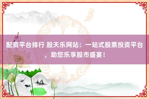 配资平台排行 股天乐网站：一站式股票投资平台，助您乐享股市盛宴！