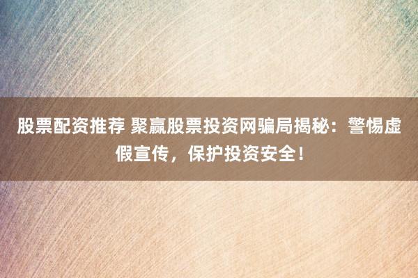 股票配资推荐 聚赢股票投资网骗局揭秘：警惕虚假宣传，保护投资安全！