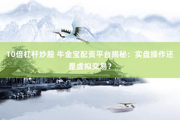 10倍杠杆炒股 牛金宝配资平台揭秘：实盘操作还是虚拟交易？