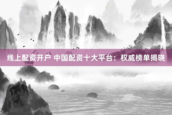 线上配资开户 中国配资十大平台：权威榜单揭晓