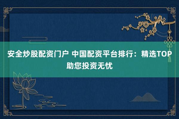 安全炒股配资门户 中国配资平台排行：精选TOP助您投资无忧