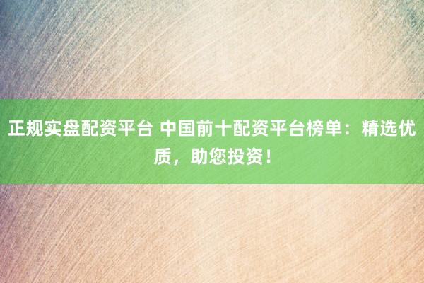 正规实盘配资平台 中国前十配资平台榜单：精选优质，助您投资！