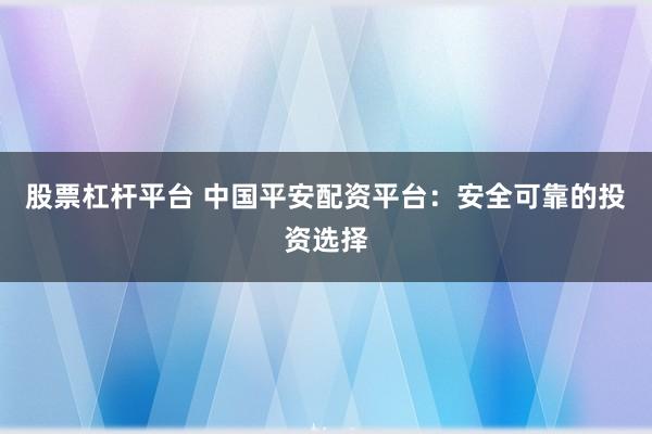 股票杠杆平台 中国平安配资平台：安全可靠的投资选择