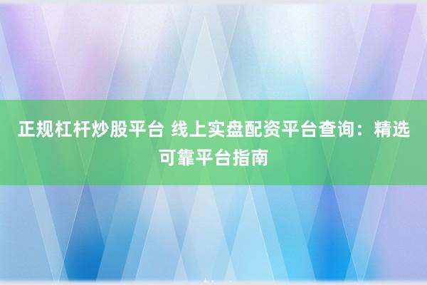 正规杠杆炒股平台 线上实盘配资平台查询：精选可靠平台指南