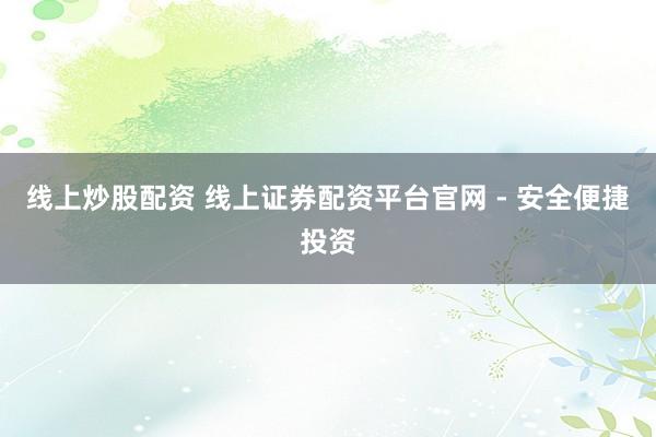 线上炒股配资 线上证券配资平台官网 - 安全便捷投资