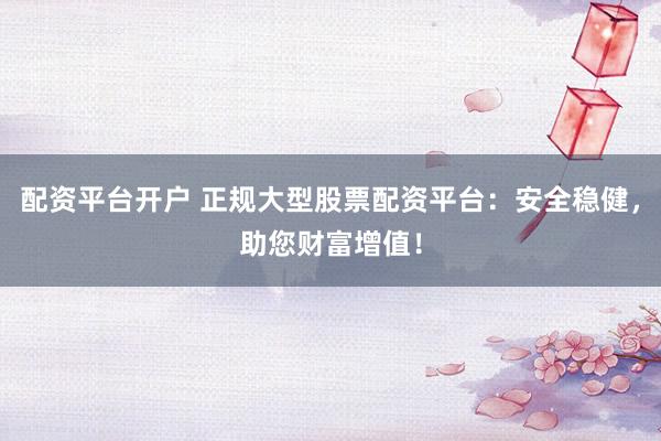 配资平台开户 正规大型股票配资平台：安全稳健，助您财富增值！