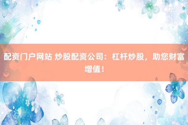 配资门户网站 炒股配资公司：杠杆炒股，助您财富增值！