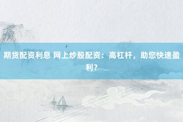 期货配资利息 网上炒股配资：高杠杆，助您快速盈利？