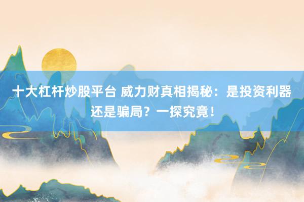 十大杠杆炒股平台 威力财真相揭秘：是投资利器还是骗局？一探究竟！