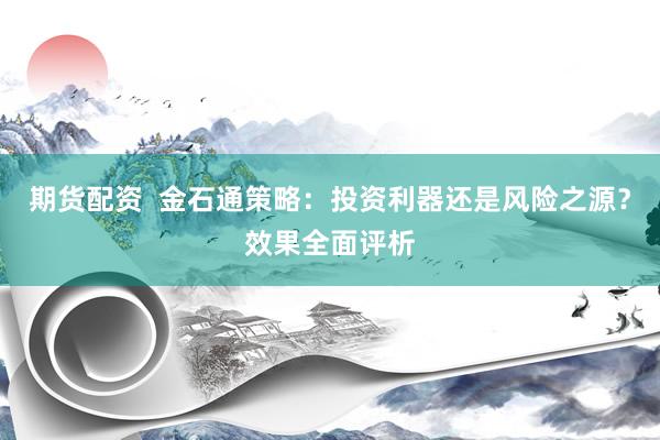 期货配资  金石通策略：投资利器还是风险之源？效果全面评析