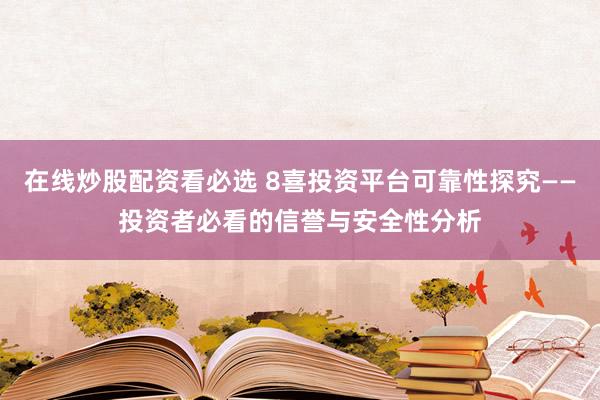 在线炒股配资看必选 8喜投资平台可靠性探究——投资者必看的信誉与安全性分析