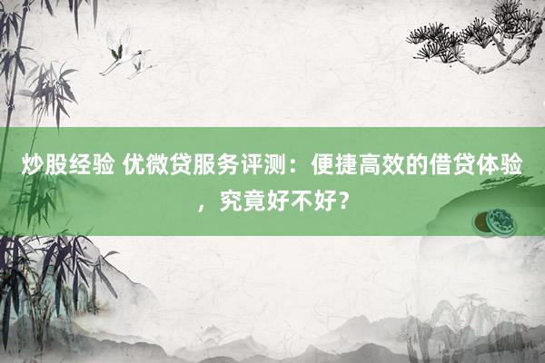 炒股经验 优微贷服务评测：便捷高效的借贷体验，究竟好不好？
