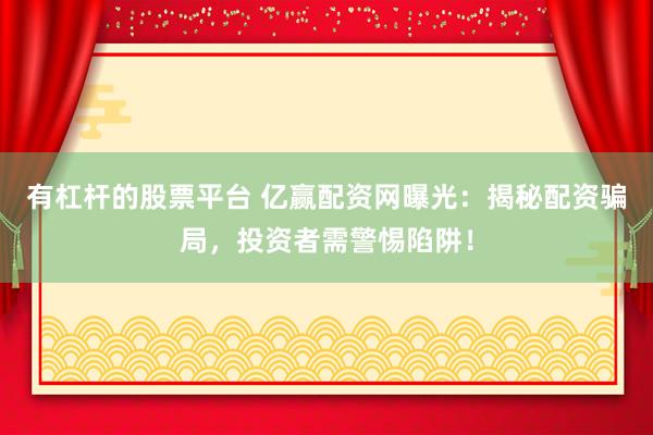 有杠杆的股票平台 亿赢配资网曝光：揭秘配资骗局，投资者需警惕陷阱！