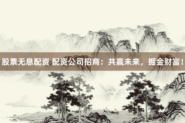 股票无息配资 配资公司招商：共赢未来，掘金财富！
