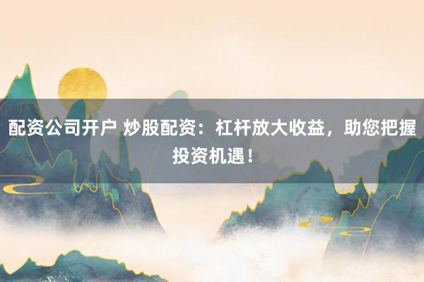 配资公司开户 炒股配资：杠杆放大收益，助您把握投资机遇！