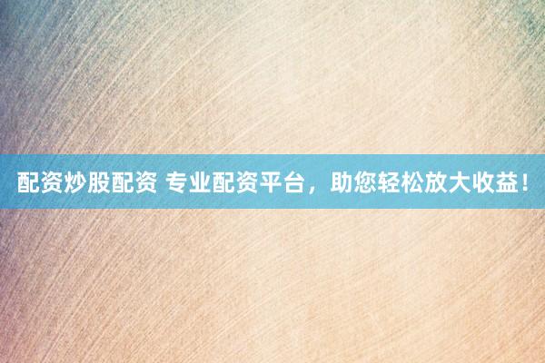 配资炒股配资 专业配资平台，助您轻松放大收益！