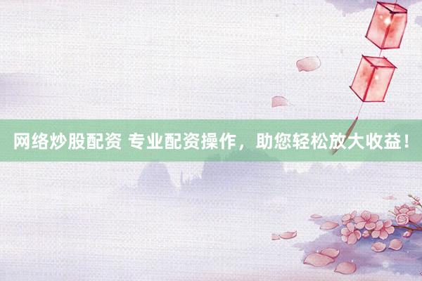 网络炒股配资 专业配资操作，助您轻松放大收益！