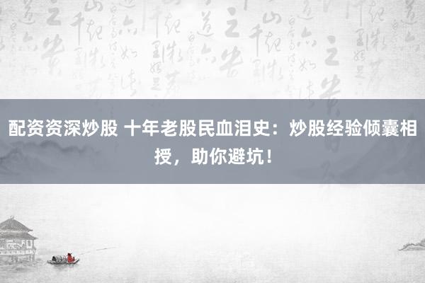 配资资深炒股 十年老股民血泪史：炒股经验倾囊相授，助你避坑！