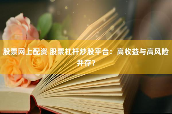 股票网上配资 股票杠杆炒股平台：高收益与高风险并存？