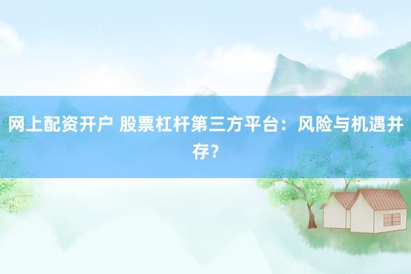 网上配资开户 股票杠杆第三方平台：风险与机遇并存？