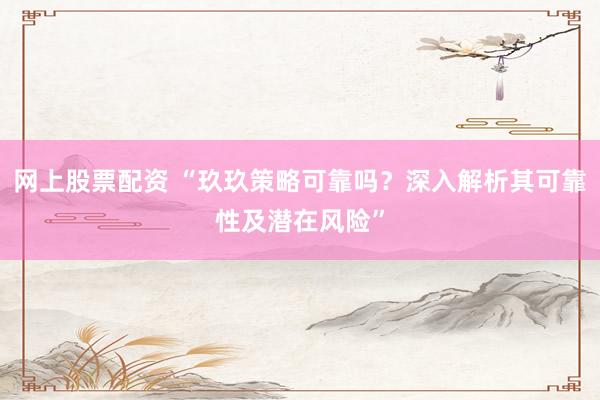 网上股票配资 “玖玖策略可靠吗？深入解析其可靠性及潜在风险”