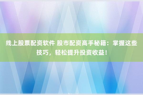 线上股票配资软件 股市配资高手秘籍：掌握这些技巧，轻松提升投资收益！
