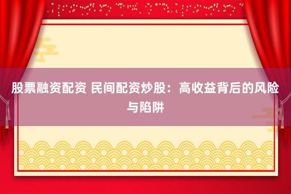 股票融资配资 民间配资炒股：高收益背后的风险与陷阱