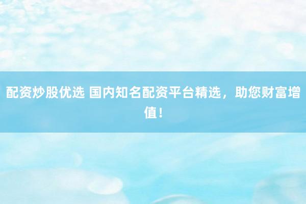 配资炒股优选 国内知名配资平台精选，助您财富增值！