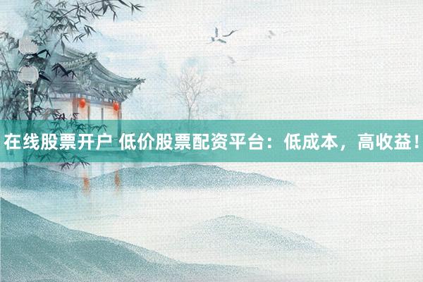 在线股票开户 低价股票配资平台：低成本，高收益！