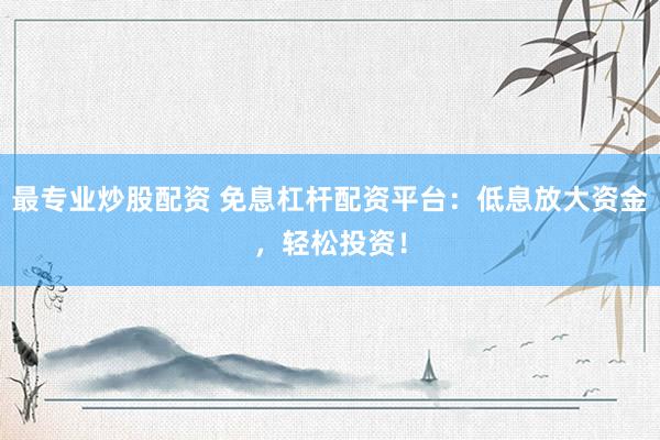 最专业炒股配资 免息杠杆配资平台：低息放大资金，轻松投资！