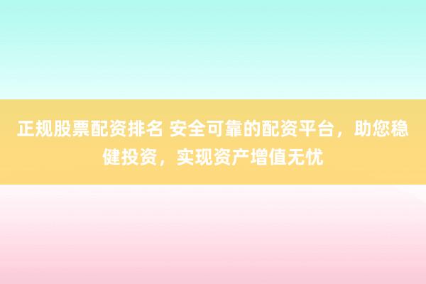 正规股票配资排名 安全可靠的配资平台，助您稳健投资，实现资产增值无忧