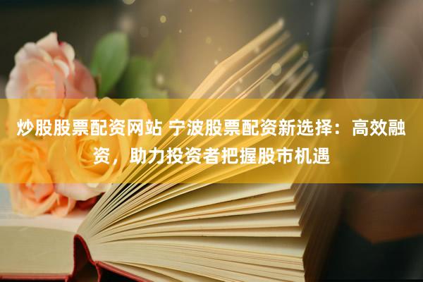 炒股股票配资网站 宁波股票配资新选择：高效融资，助力投资者把握股市机遇