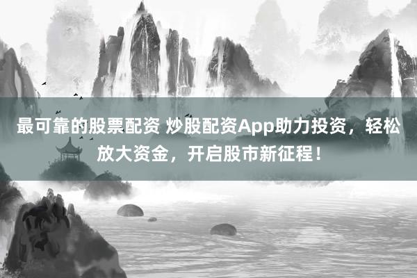 最可靠的股票配资 炒股配资App助力投资，轻松放大资金，开启股市新征程！