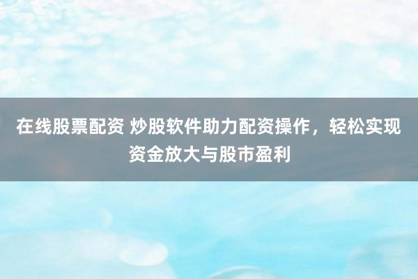 在线股票配资 炒股软件助力配资操作，轻松实现资金放大与股市盈利