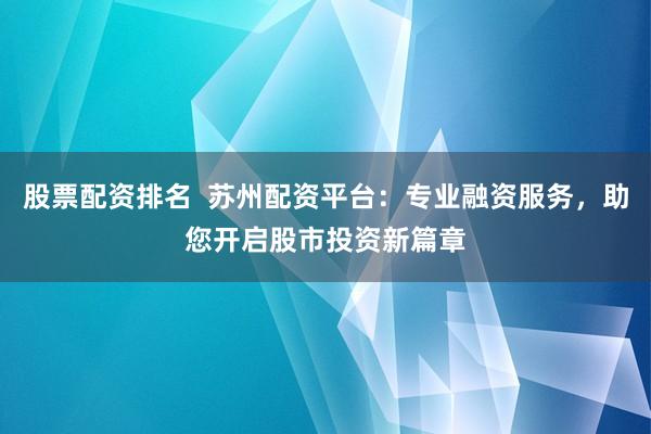 股票配资排名  苏州配资平台：专业融资服务，助您开启股市投资新篇章