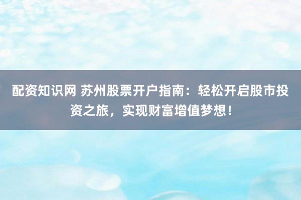 配资知识网 苏州股票开户指南：轻松开启股市投资之旅，实现财富增值梦想！