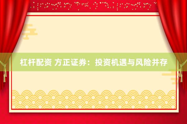 杠杆配资 方正证券：投资机遇与风险并存