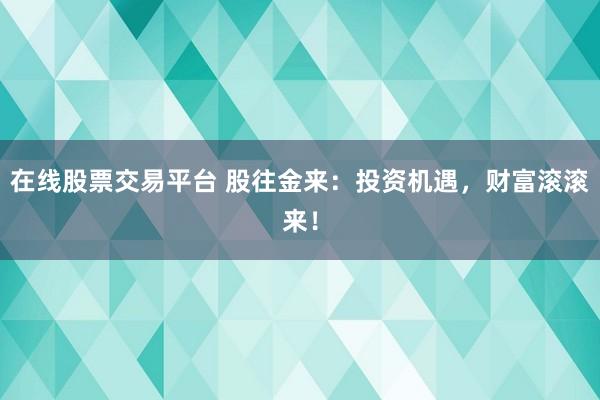 在线股票交易平台 股往金来：投资机遇，财富滚滚来！