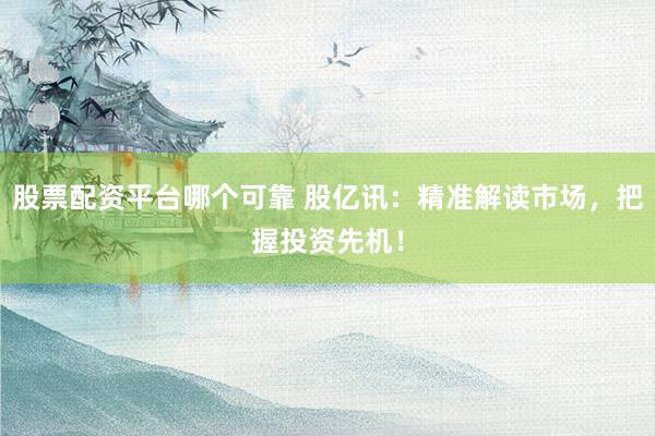 股票配资平台哪个可靠 股亿讯：精准解读市场，把握投资先机！