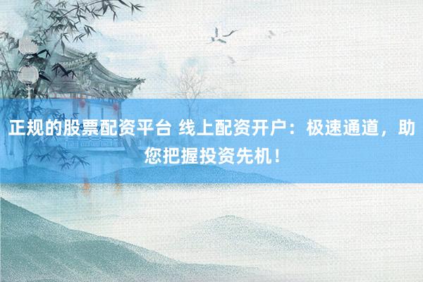 正规的股票配资平台 线上配资开户：极速通道，助您把握投资先机！
