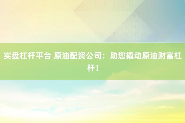 实盘杠杆平台 原油配资公司：助您撬动原油财富杠杆！