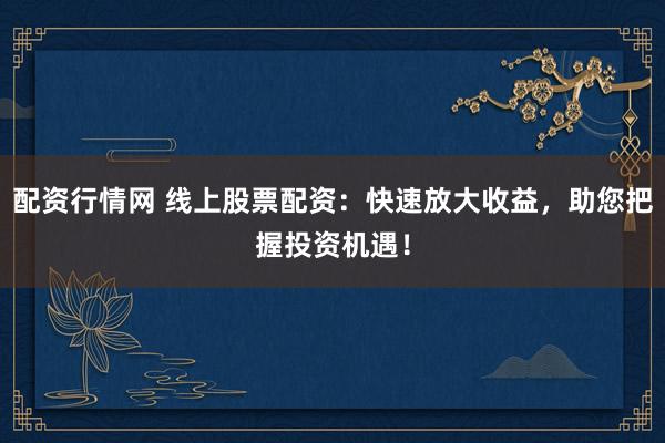 配资行情网 线上股票配资：快速放大收益，助您把握投资机遇！