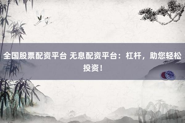 全国股票配资平台 无息配资平台：杠杆，助您轻松投资！