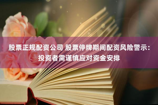 股票正规配资公司 股票停牌期间配资风险警示：投资者需谨慎应对资金安排