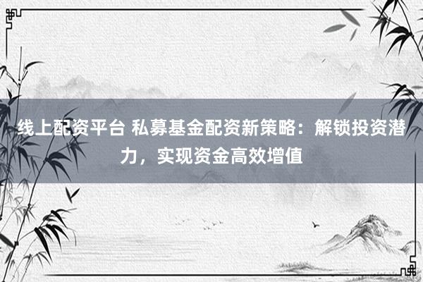 线上配资平台 私募基金配资新策略：解锁投资潜力，实现资金高效增值