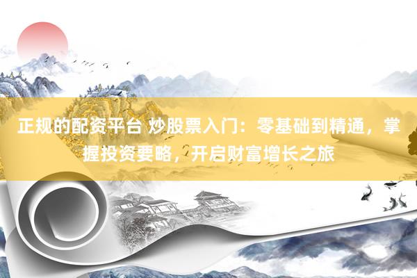 正规的配资平台 炒股票入门：零基础到精通，掌握投资要略，开启财富增长之旅