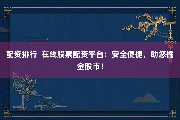 配资排行  在线股票配资平台：安全便捷，助您掘金股市！